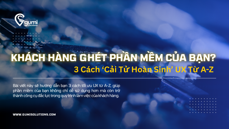 Khách Hàng Ghét Phần Mềm Của Bạn? 3 Cách ‘Cải Tử Hoàn Sinh’ UX Từ A-Z