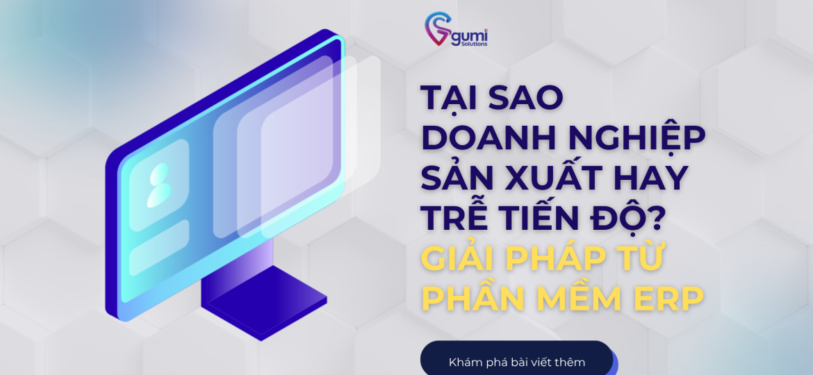 Tại sao doanh nghiệp sản xuất hay trễ tiến độ Giải pháp từ phần mềm ERP