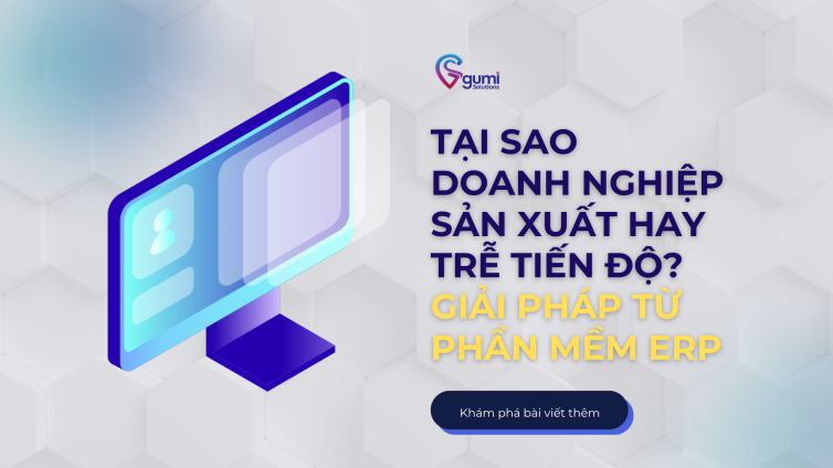 Tại sao doanh nghiệp sản xuất hay trễ tiến độ Giải pháp từ phần mềm ERP